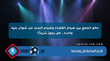 حكم الجمع بين صيام القضاء وصيام الست من شوال بنية واحدة.. هل يجوز شرعاً؟